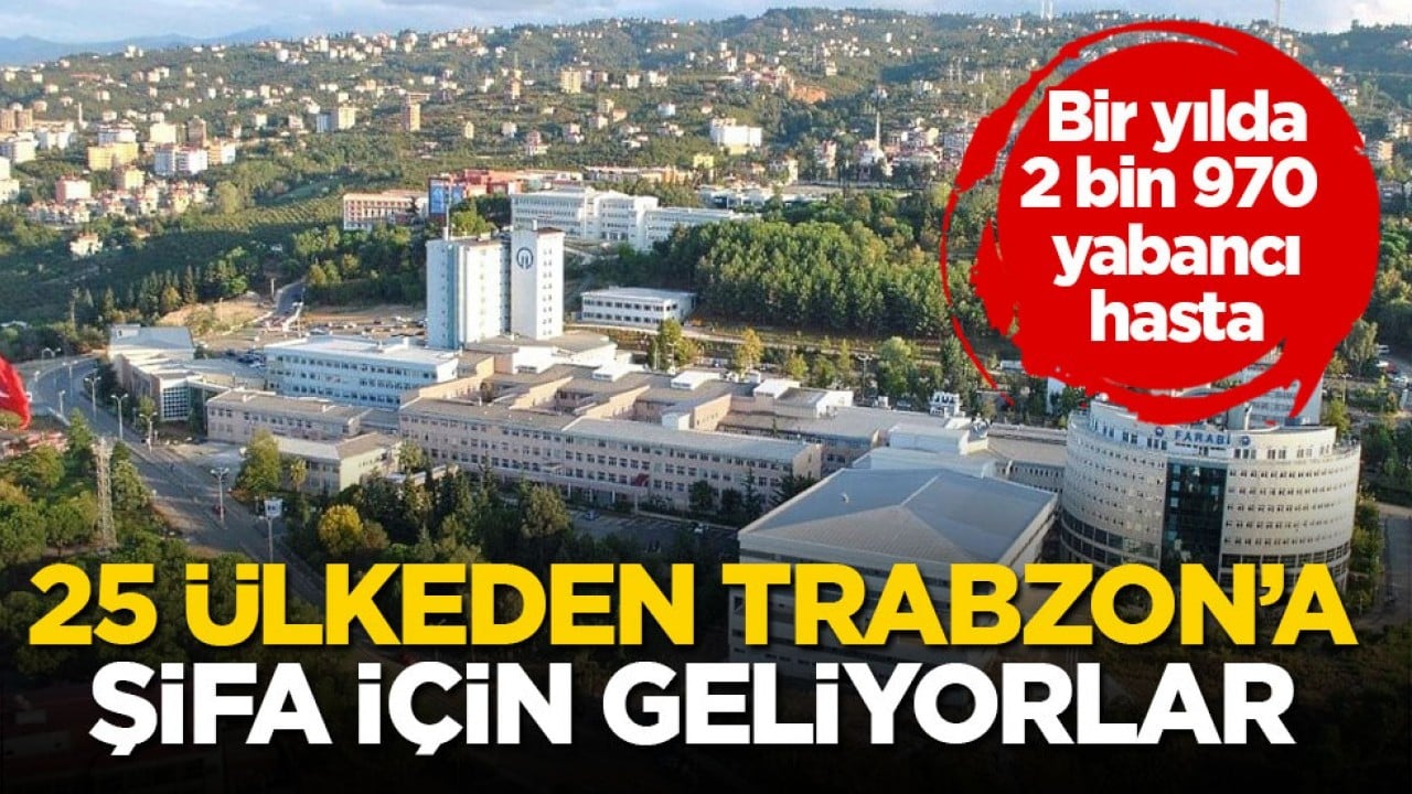 Bir yılda 2 bin 970 yabancı hasta! 25 ülkeden Trabzon’a şifa için geliyorlar 