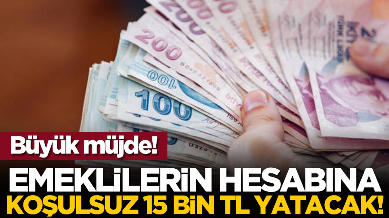 Büyük müjde! Emeklilerin hesabına koşulsuz 15 bin TL yatacak!
