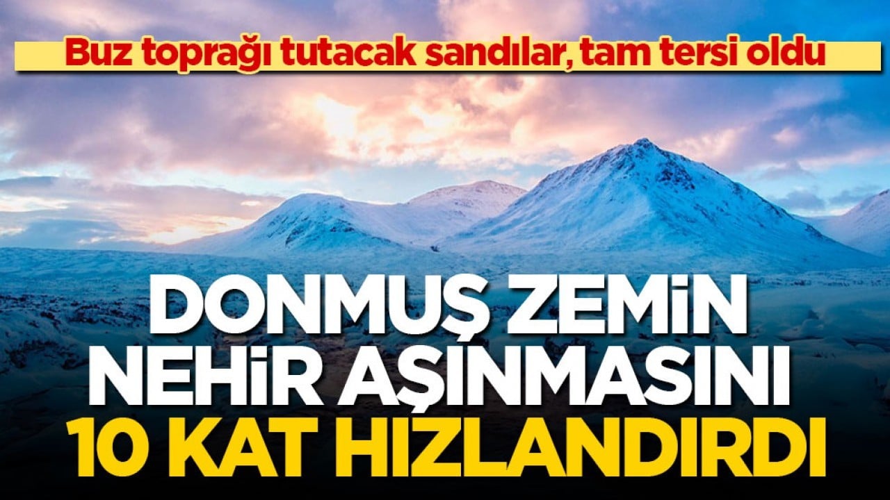 Buz toprağı tutacak sandılar, tam tersi oldu! Donmuş zemin nehir aşınmasını 10 kat hızlandırdı