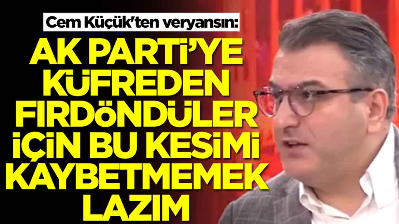 Cem Küçük'ten veryansın: AK Parti'ye küfreden fırdöndüler için bu kesimi kaybetmemek lazım