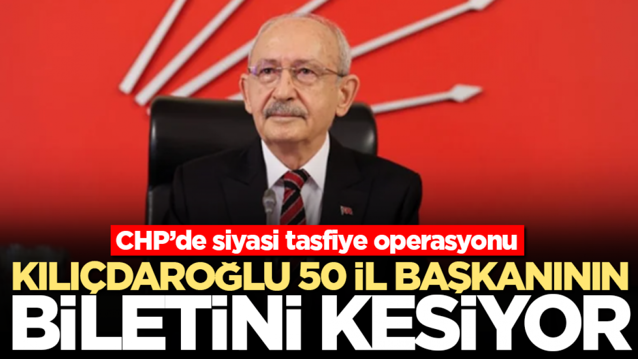 CHP’de siyasi tasfiye operasyonu: Kılıçdaroğlu 50 il başkanının daha biletini kesiyor 