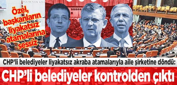 CHP’li belediyeler liyakatsız akraba atamalarıyla aile şirketine döndü: Özel, başkanların liyakatsız atamalarına sessiz... CHP’li belediyeler kontrolden çıktı