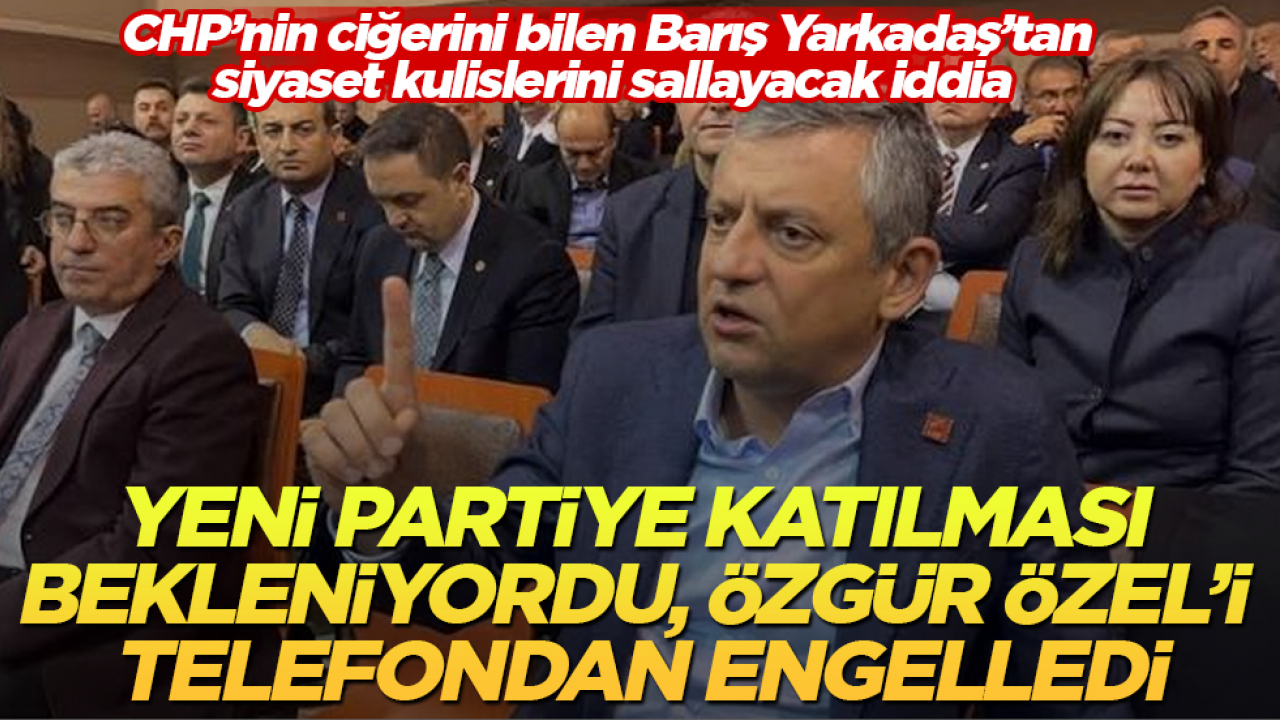 CHP’nin ciğerini bilen Barış Yarkadaş’tan siyaset kulislerini sallayacak iddia: Yeni partiye katılması bekleniyordu, Özgür Özel’i telefondan engelledi
