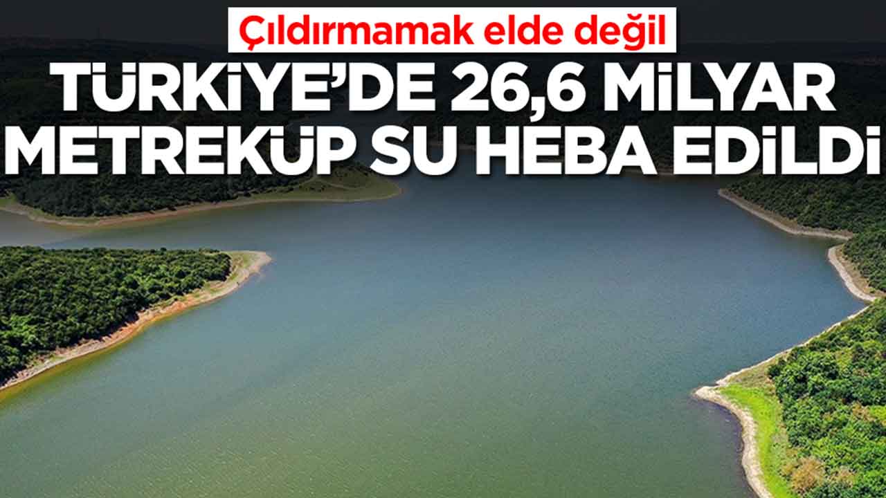Çıldırmamak elde değil: Türkiye'de 26,6 milyar metreküp su heba edildi