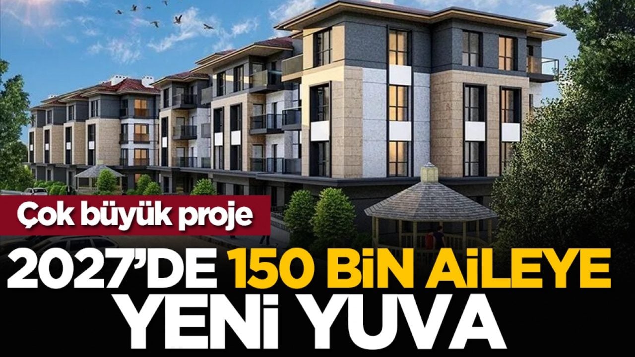  Çok büyük proje: 2027’de 150 bin aileye yeni yuva
