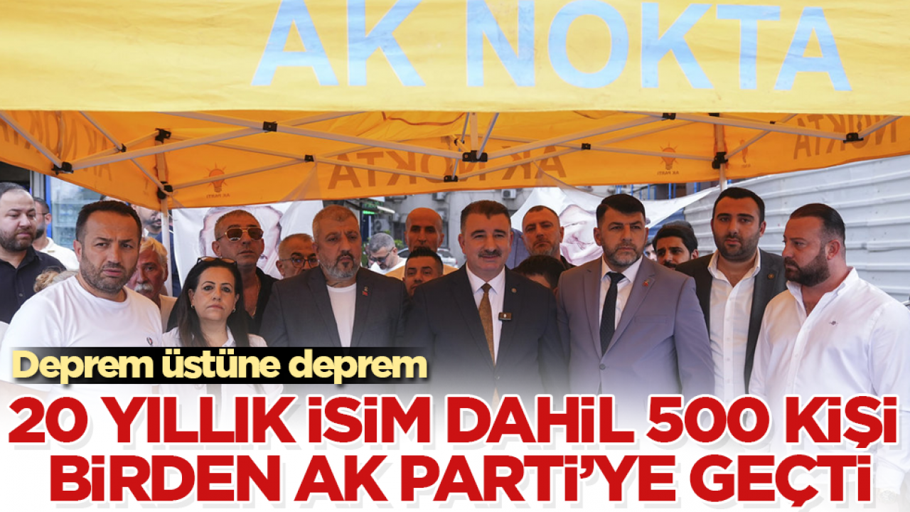 Deprem üstüne deprem: 20 yıllık isim dahil 500 kişi birden AK Parti'ye geçti