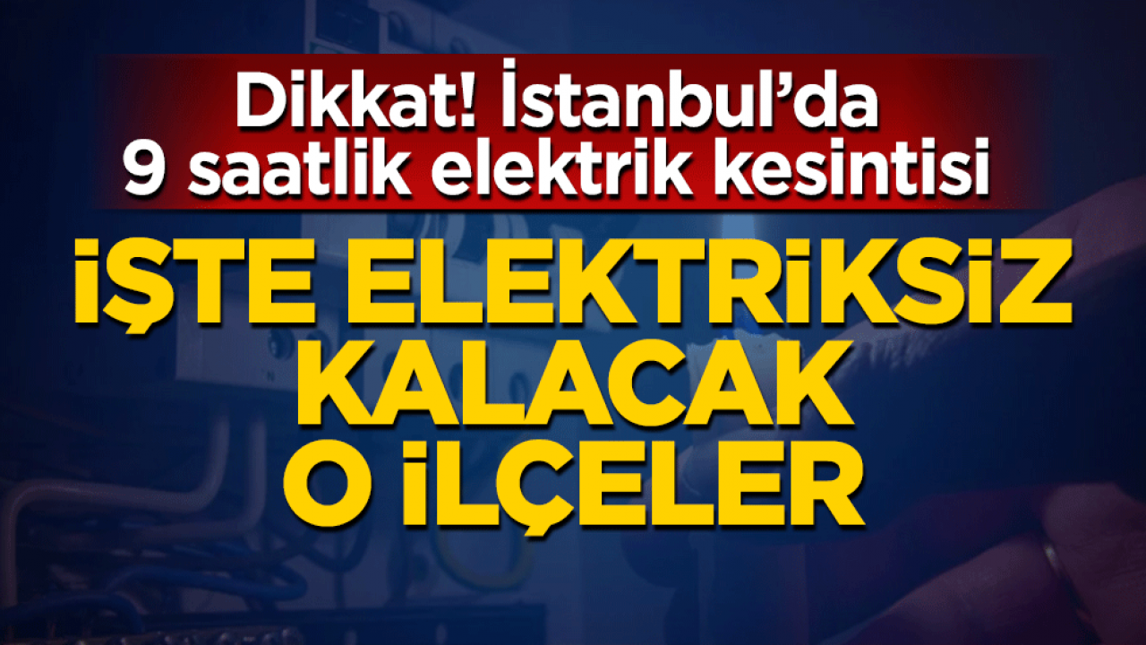 Dikkat! İstanbul’da 9 saatlik elektrik kesintisi! İşte elektriksiz kalacak o ilçeler