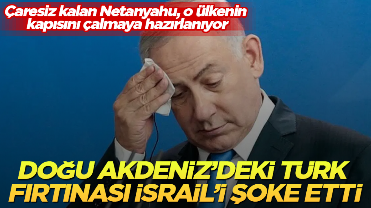 Doğu Akdeniz’deki Türk fırtınası İsrail’i şoke etti! Çaresiz kalan Netanyahu, o ülkenin kapısını çalmaya hazırlanıyor