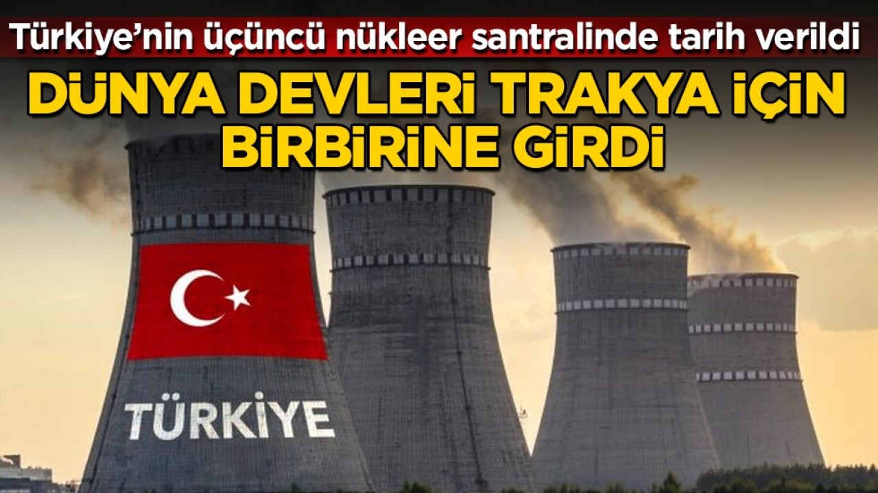 Dünya devleri Trakya için birbirine girdi! Türkiye’nin üçüncü nükleer santralinde tarih verildi