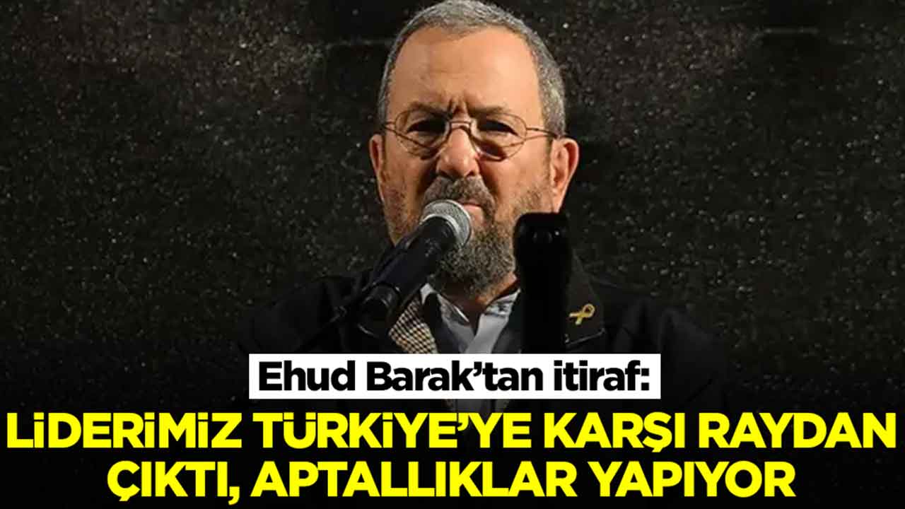 Ehud Barak: Liderimiz Türkiye'ye karşı raydan çıktı, aptallıklar yapıyor
