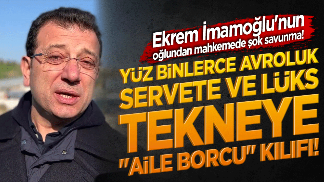 Ekrem İmamoğlu'nun oğlundan mahkemede şok savunma! Yüz binlerce avroluk servete ve lüks tekneye 