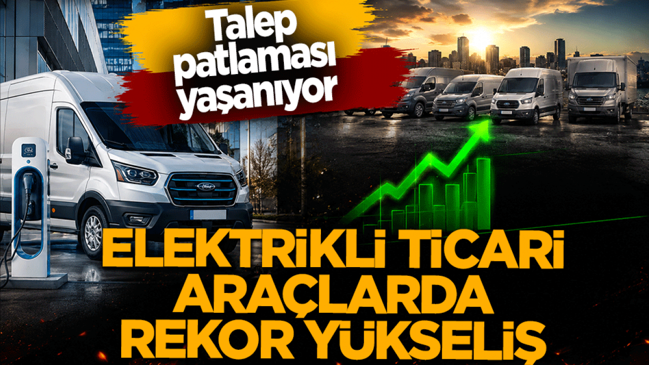 Elektrikli ticari araçlarda rekor yükseliş! Talep patlaması yaşanıyor: Yılın ilk 5 ayında tam 2,5 katına çıktı