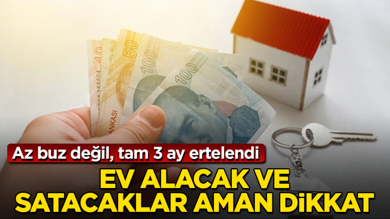 Ev alacak ve satacaklar aman dikkat! Az buz değil, tam 3 ay ertelendi