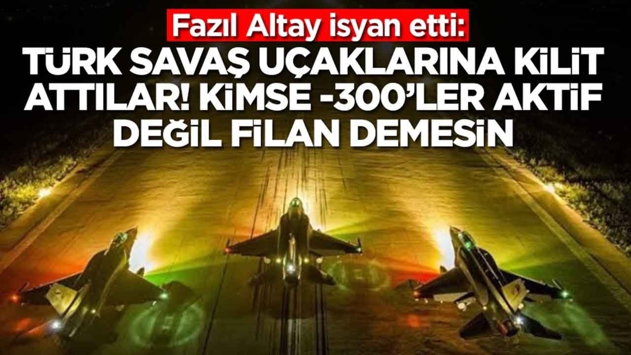 Fazıl Altay isyan etti: Türk savaş uçaklarına kilit attılar, kimse S-300'ler aktif değil filan demesin