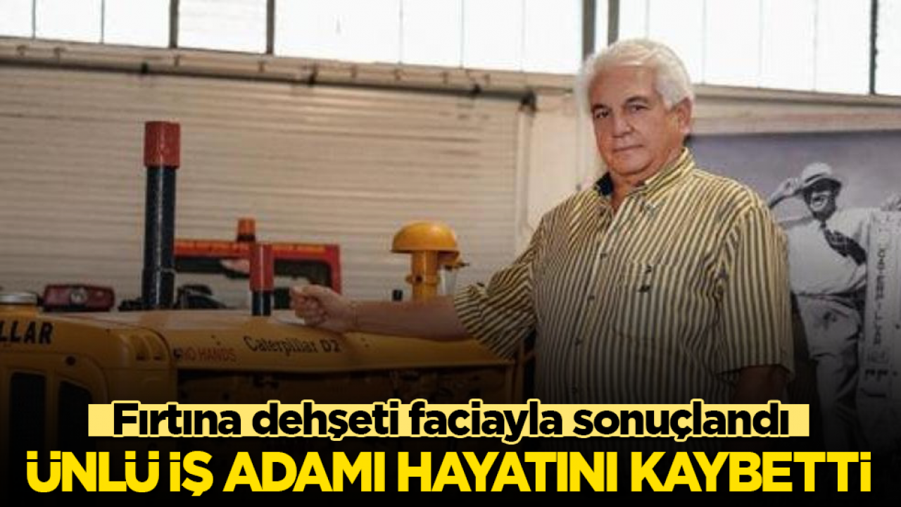 Fırtına dehşeti faciayla sonuçlandı! Ünlü iş adamı hayatını kaybetti