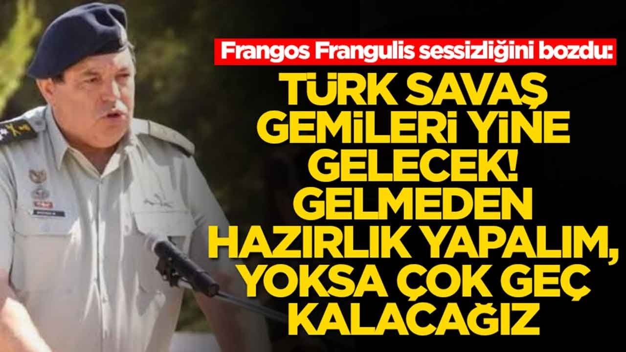 Frangos Frangulis: Türk savaş gemileri yine gelecek, gelmeden hazırlık yapalım yoksa geç kalacağız