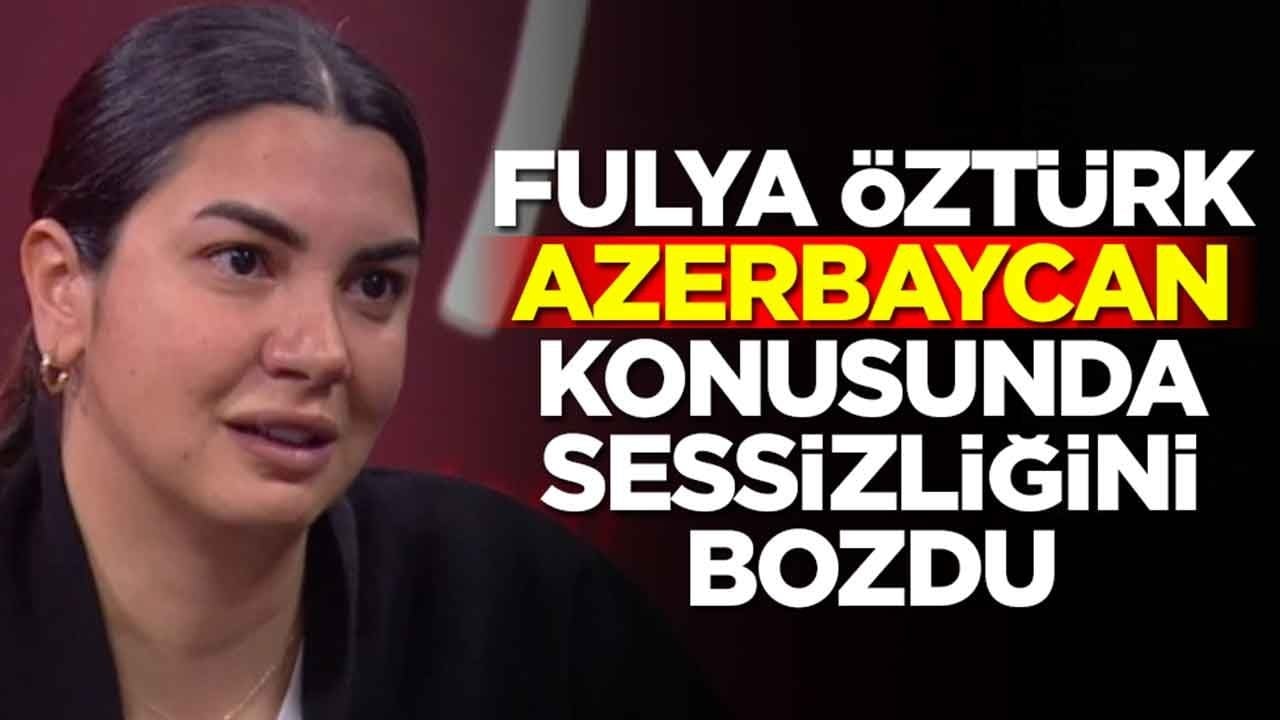 Fulya Öztürk Azerbaycan konusunda sessizliğini bozdu