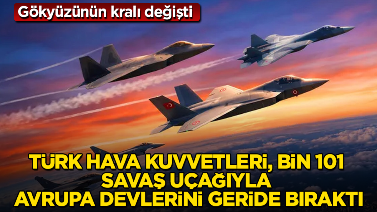 Gökyüzünün kralı değişti: Türk Hava Kuvvetleri, bin 101 savaş uçağıyla Avrupa devlerini geride bıraktı