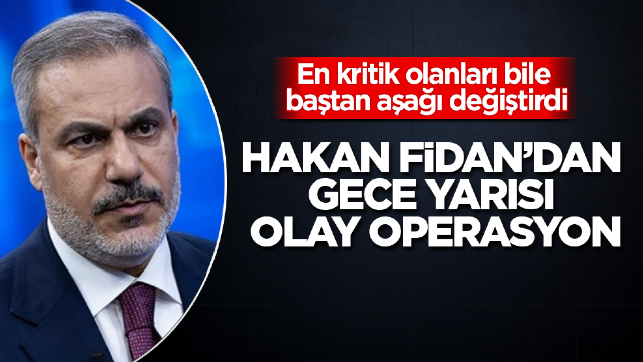 Hakan Fidan’dan gece yarısı olay operasyon! En kritik olanları bile baştan aşağı değiştirdi