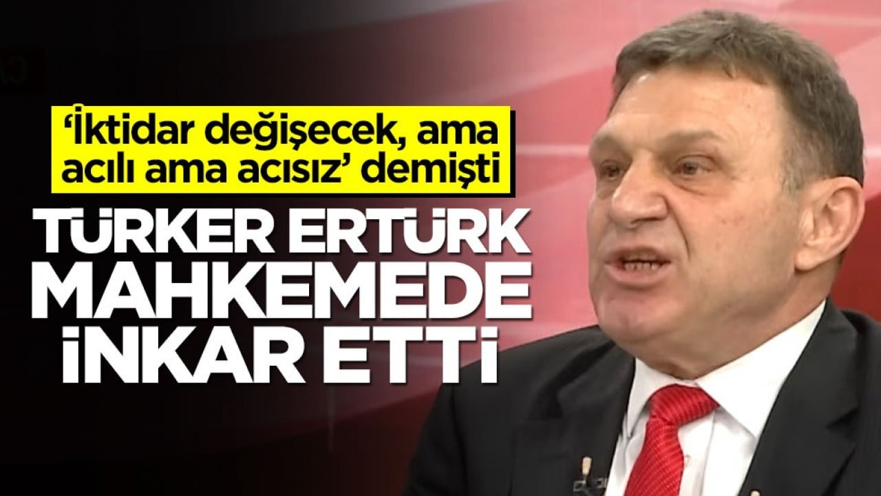 ‘İktidar değişecek ama acılı ama acısız’ demişti! Türker Ertürk mahkemede inkar etti