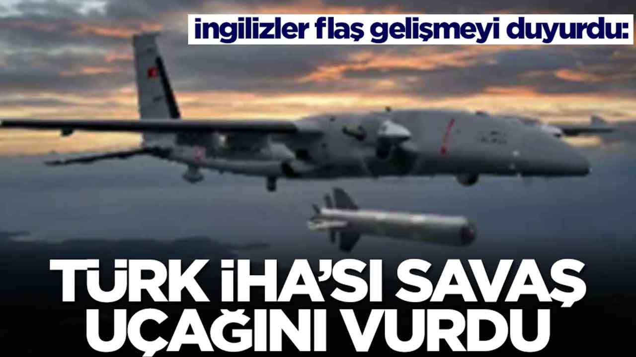 İngilizler flaş gelişmeyi duyurdu: Türk İHA'sı savaş uçağını vurdu