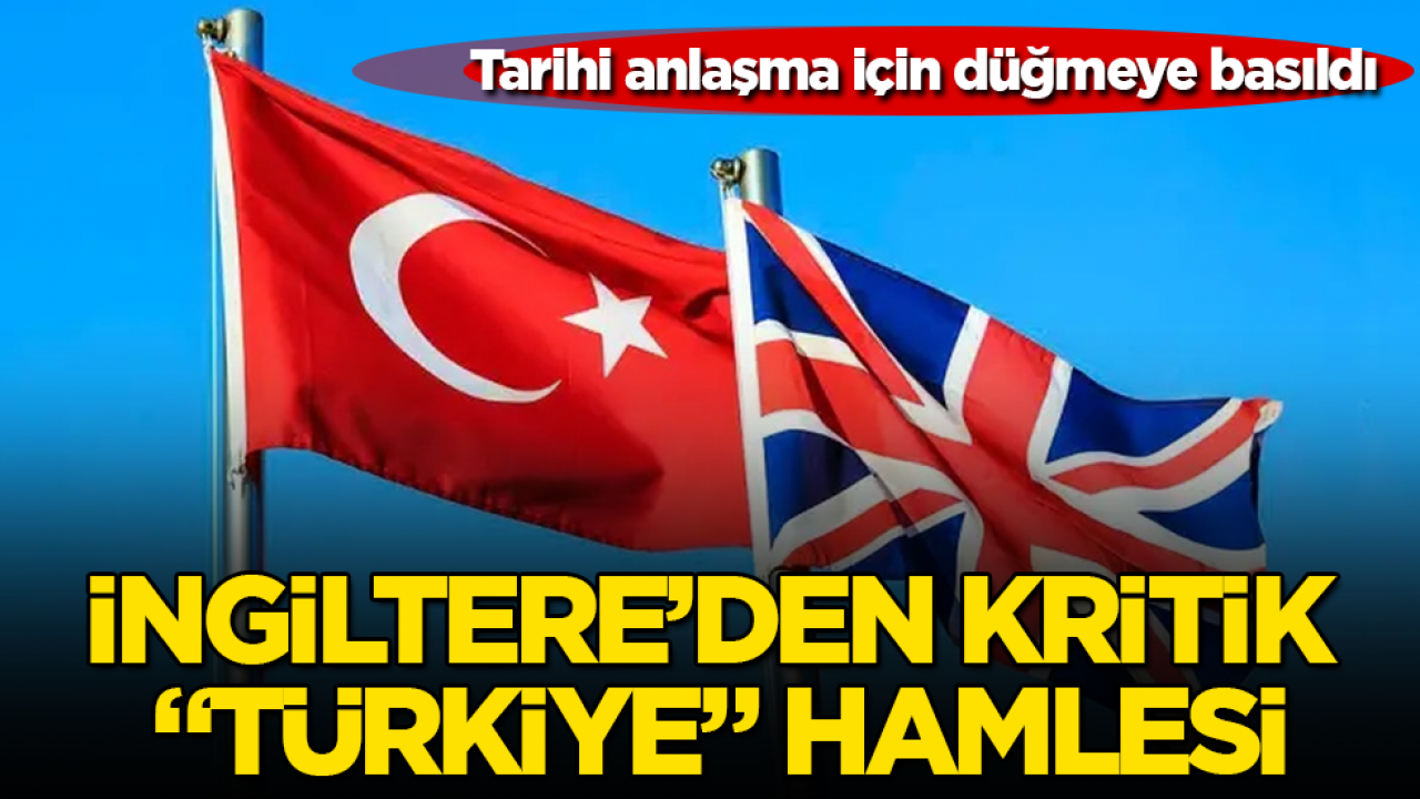 İngiltere’den kritik "Türkiye" hamlesi! Tarihi anlaşma için düğmeye basıldı