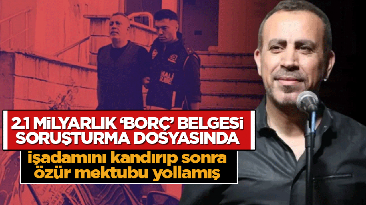İşadamını kandırıp sonra özür mektubu yollamış: 2.1 milyarlık 'borç' belgesi soruşturma dosyasında