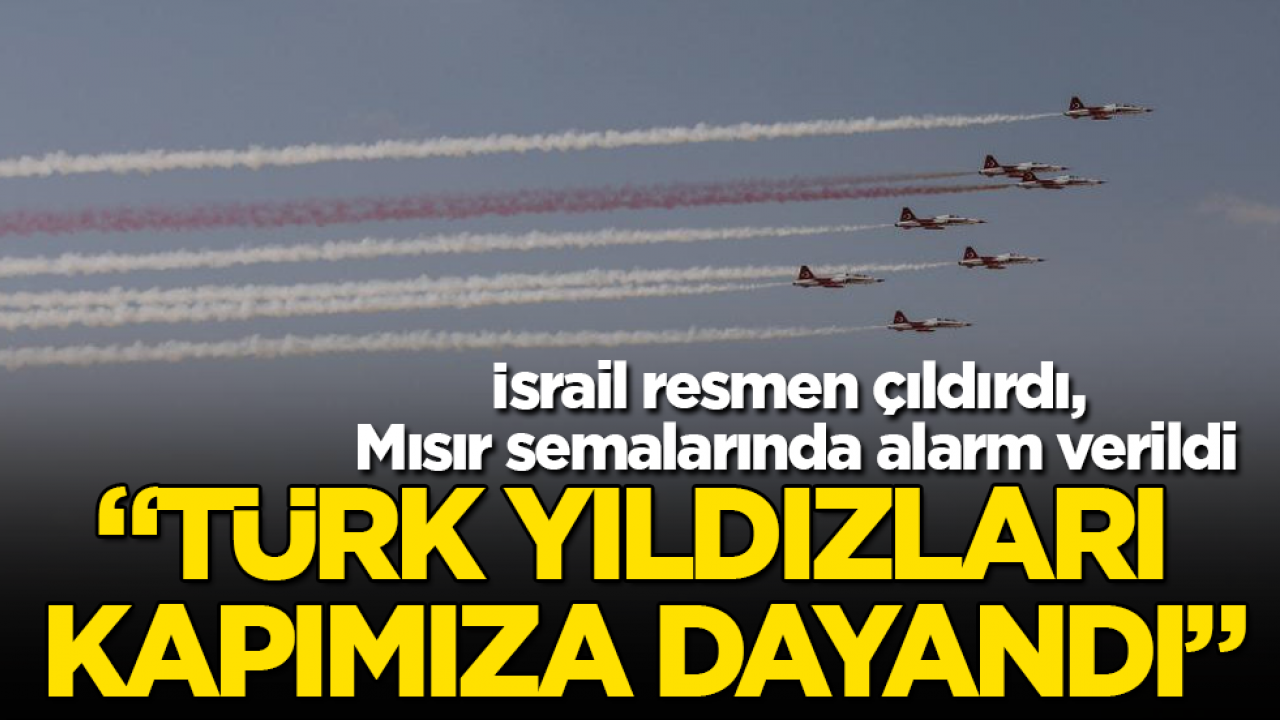 İsrail resmen çıldırdı, Mısır semalarında alarm verildi: "Türk Yıldızları kapımıza dayandı"