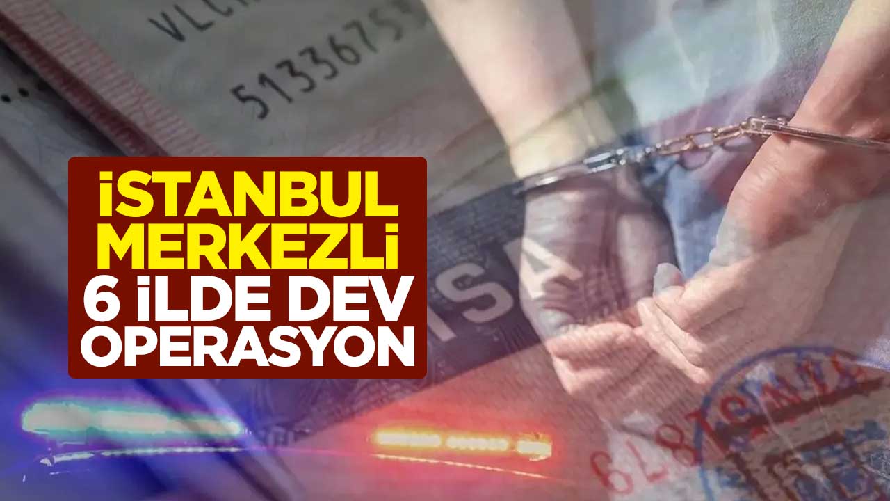 İstanbul merkezli 6 ilde dev operasyon