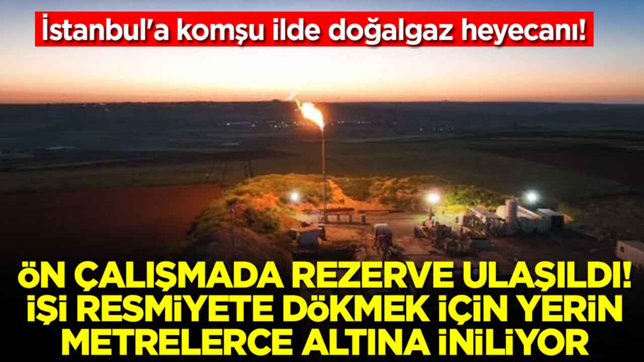 İstanbul'a komşu ilde doğalgaz heyecanı: Ön çalışmada rezerve ulaşıldı, işi resmiyete dökmek için yerin altına iniliyor