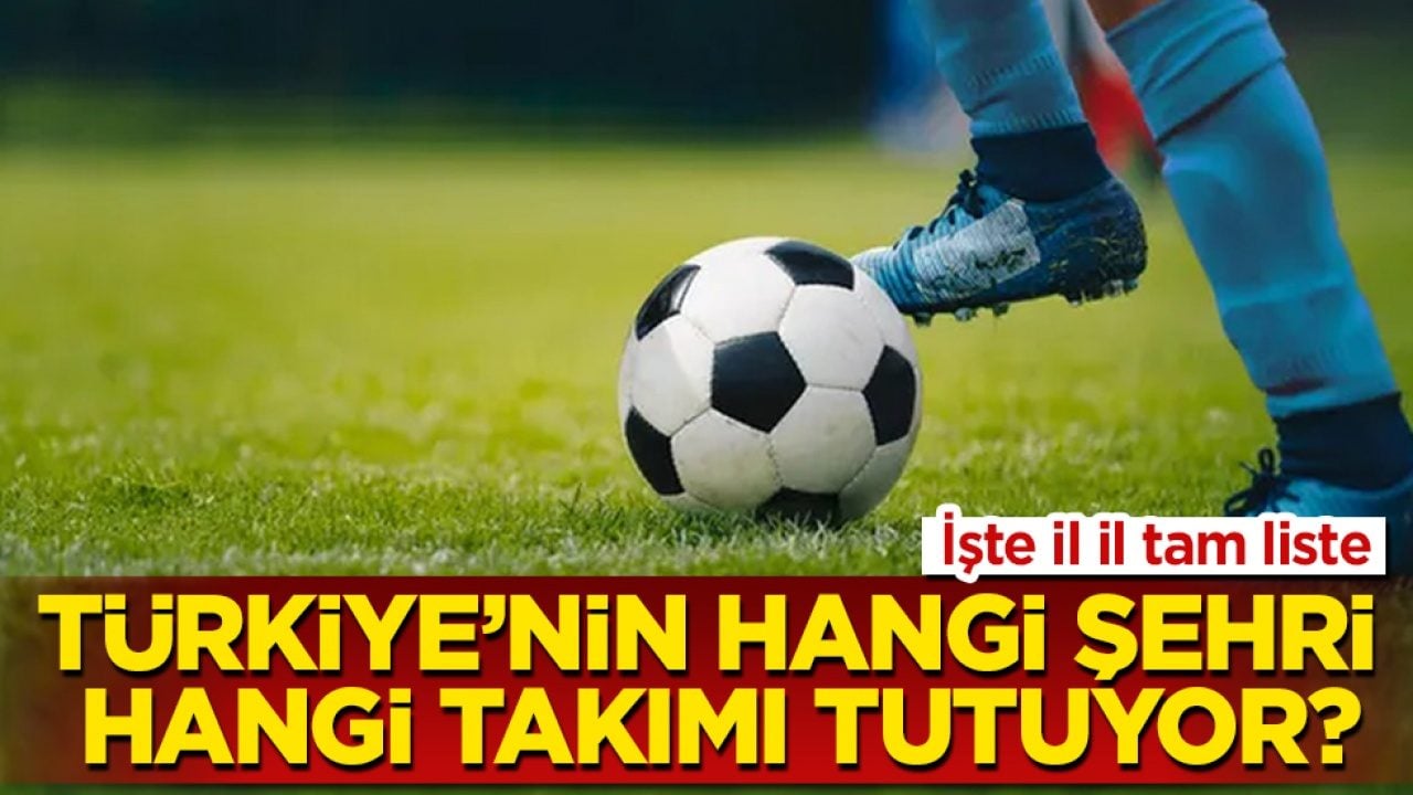 İşte il il tam liste! Türkiye’nin hangi şehri hangi takımı tutuyor?