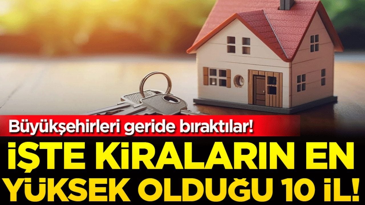 İşte kiraların en yüksek olduğu 10 il! Büyükşehirleri geride bıraktılar!