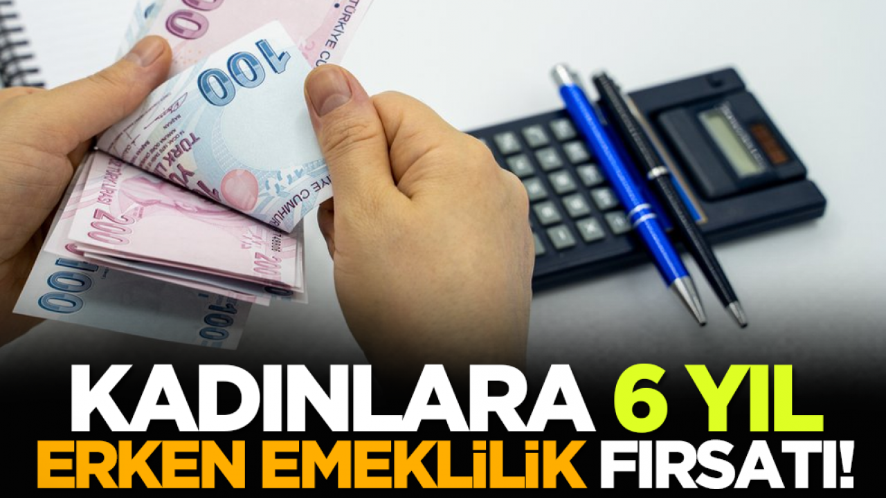 Kadınlara 6 yıl erken emeklilik fırsatı!