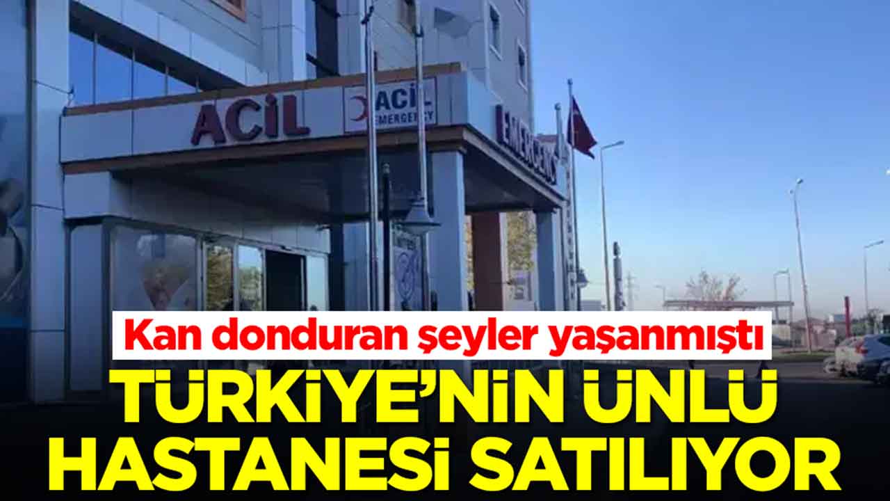 Kan donduran şeyler yaşanmıştı: Türkiye'nin ünlü hastanesi satılıyor