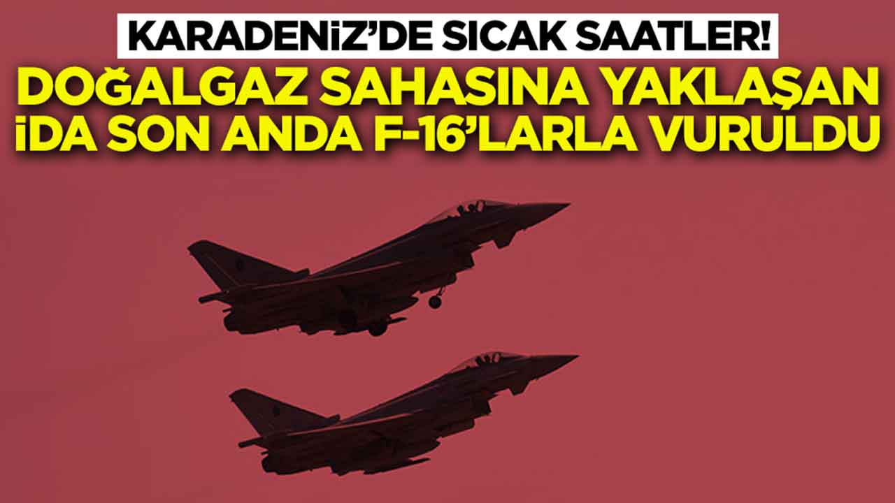 Karadeniz'de sıcak saatler: Doğalgaz sahasına yaklaşan İDA son anda F-16'larla vuruldu