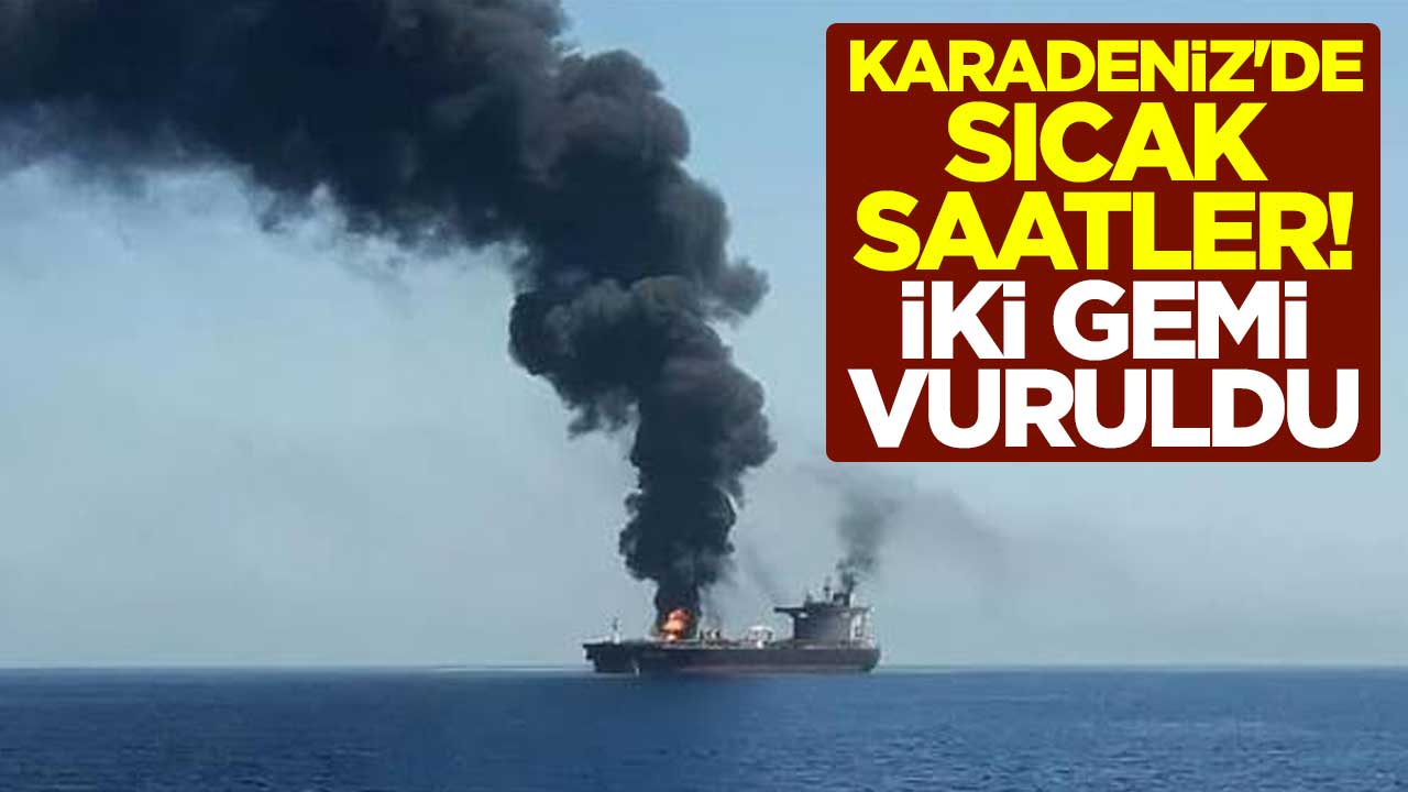 Karadeniz'de sıcak saatler! İki gemi vuruldu
