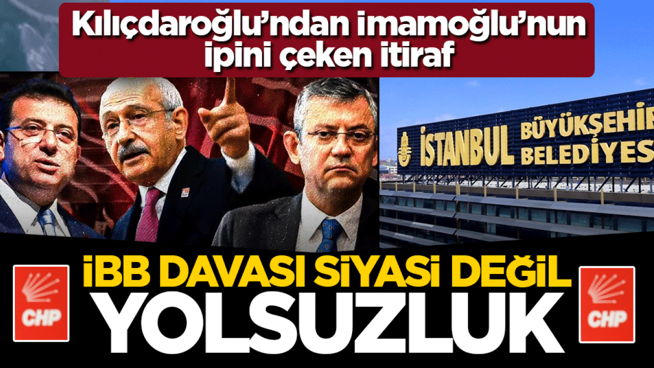 Kılıçdaroğlu’ndan İmamoğlu’nun ipini çeken itiraf: İBB davası siyasi değil yolsuzluk