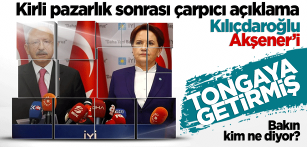 Kirli pazarlık sonrası çarpıcı açıklama: Kılıçdaroğlu, Akşener'i tongaya getirmiş