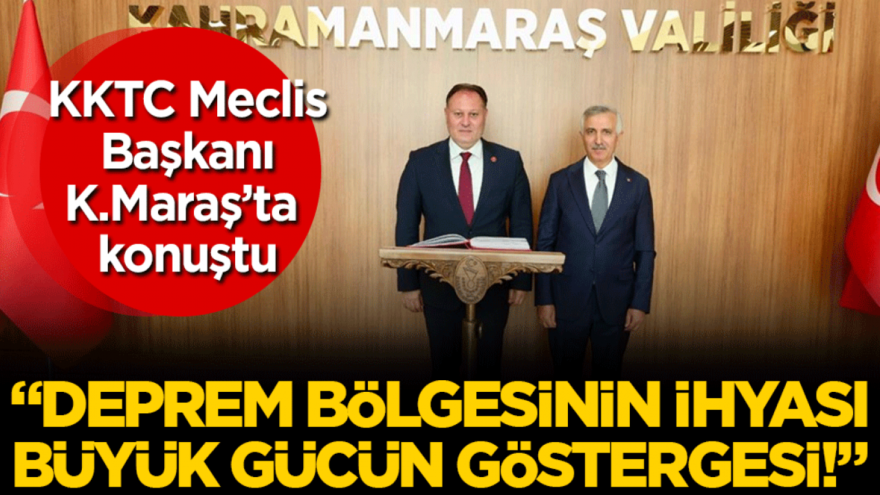  KKTC Meclis Başkanı K.Maraş’ta konuştu: Deprem bölgesinin ihyası büyük gücün göstergesi