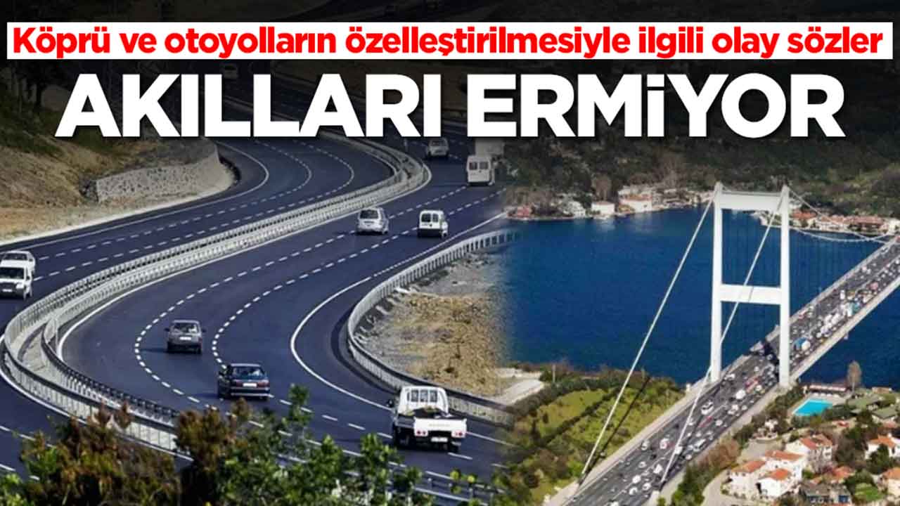 Köprü ve otoyolların özelleştirilmesiyle ilgili olay sözler: Akılları ermiyor