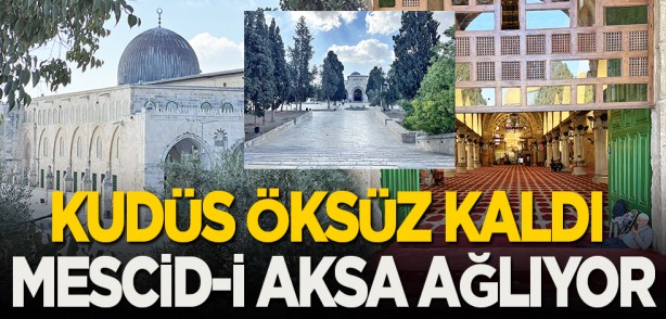 Kudüs öksüz kaldı, Mescid-İ Aksa ağlıyor