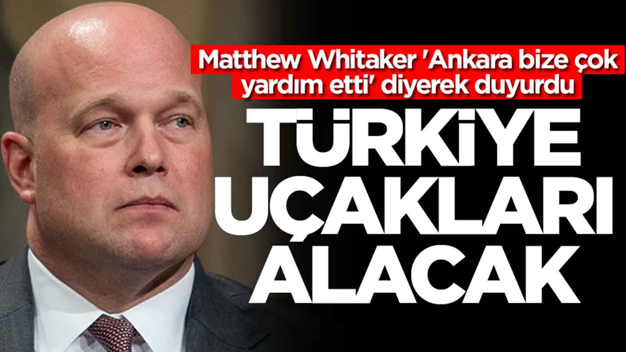 Matthew Whitaker 'Ankara bize çok yardım etti' diyerek duyurdu: Türkiye uçakları alacak