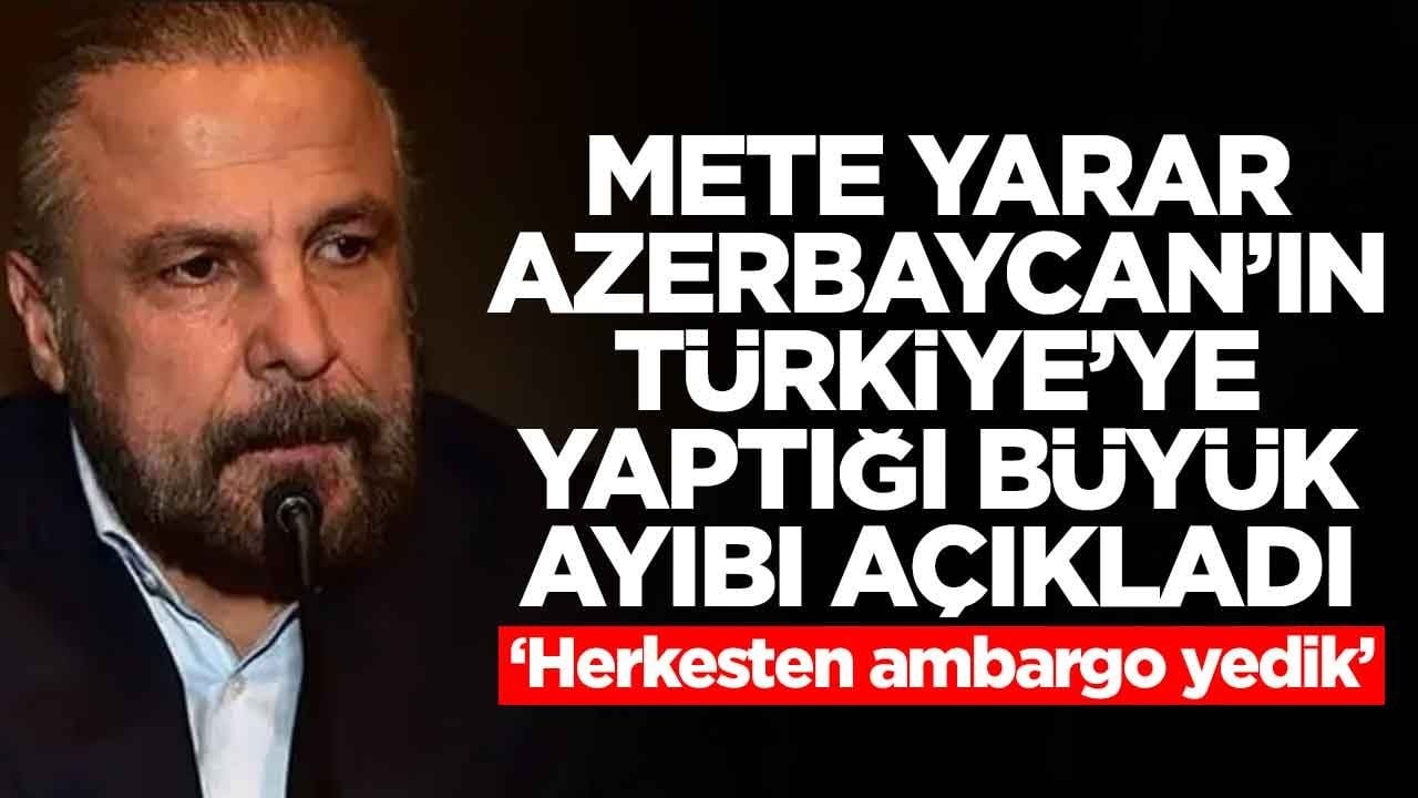 Mete Yarar, Azerbaycan'ın Türkiye'ye yaptığı büyük ayıbı açıkladı: Herkesten ambargo yedik