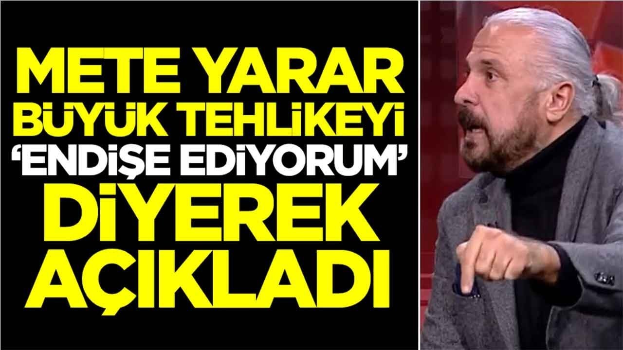 Mete Yarar büyük tehlikeyi 'endişe ediyorum' diyerek açıkladı