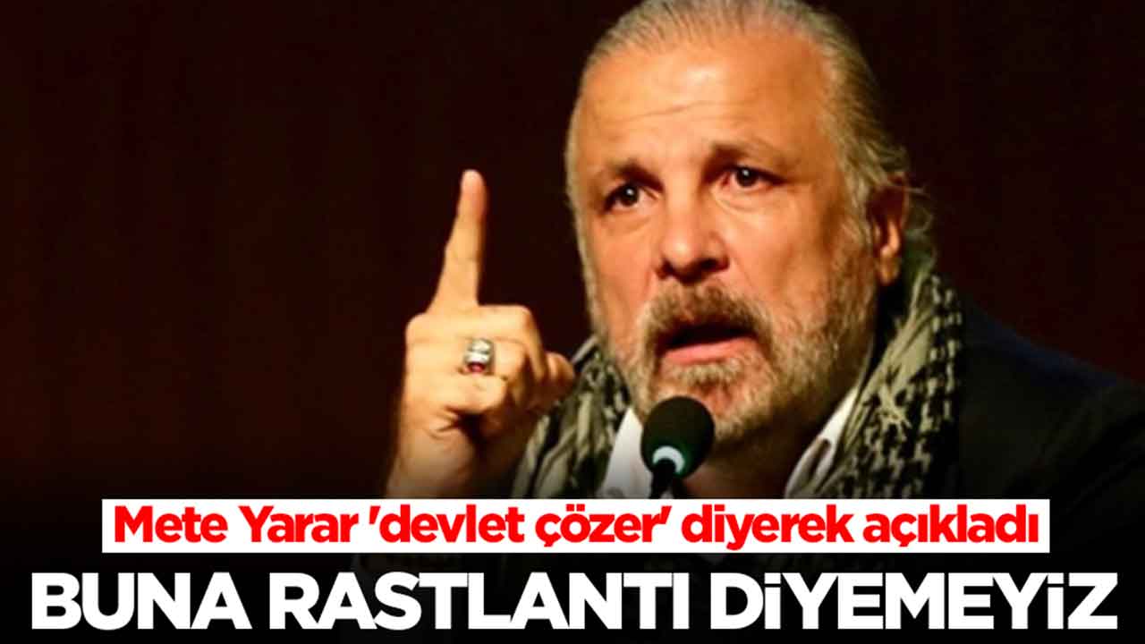Mete Yarar 'devlet çözer' diyerek açıkladı: Buna rastlantı diyemeyiz