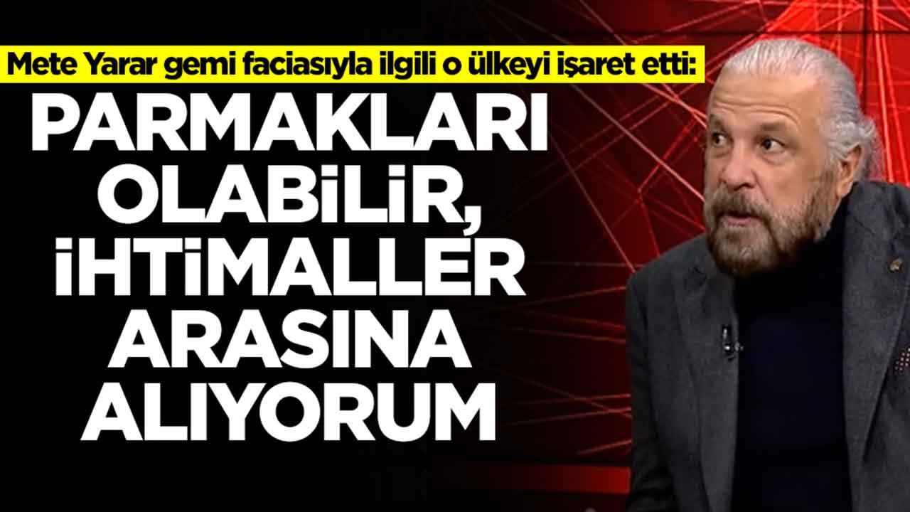 Mete Yarar gemi faciasıyla ilgili o ülkeyi işaret etti: Parmakları olabilir, bunu ihtimaller arasına alıyorum