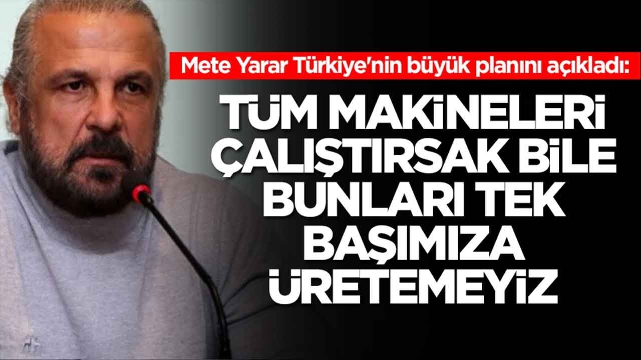 Mete Yarar Türkiye'nin planını açıkladı: Tüm makineleri çalıştırsak bile bunları tek başımıza üretemeyiz