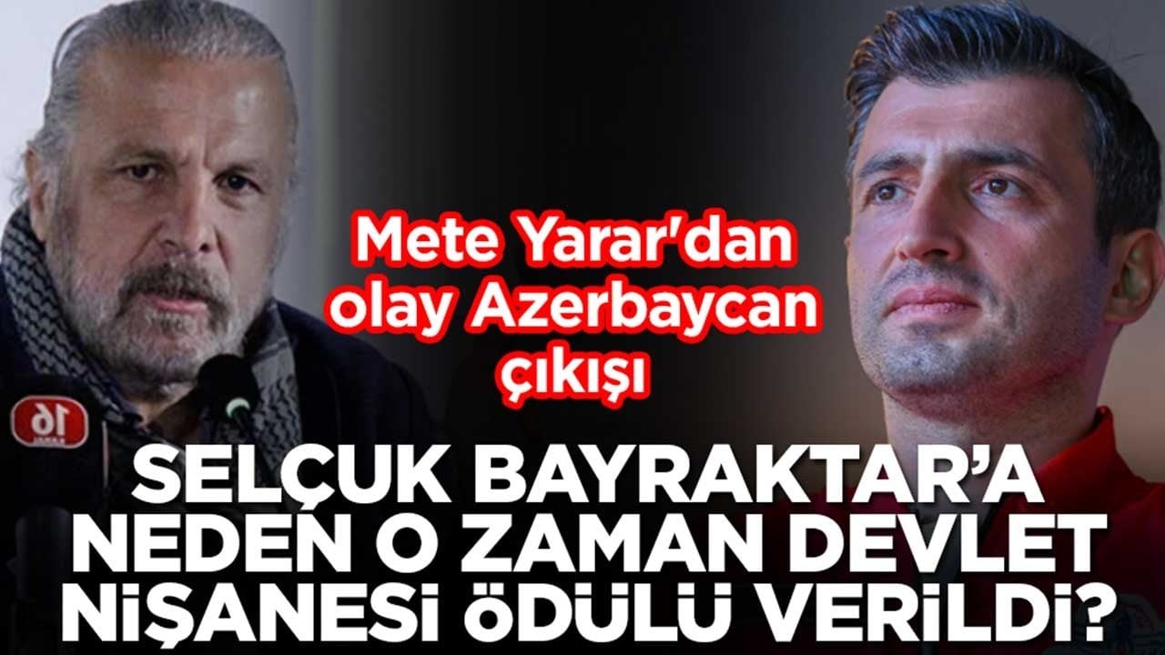 Mete Yarar'dan olay Azerbaycan çıkışı: Selçuk Bayraktar'a neden o zaman devlet nişanesi ödülü verildi