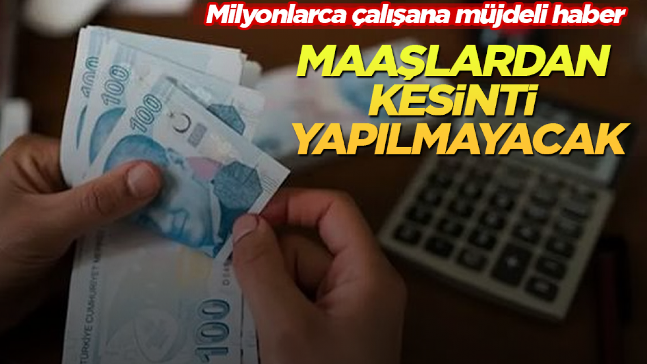Milyonlarca çalışana müjdeli haber! Maaşlardan kesinti yapılmayacak