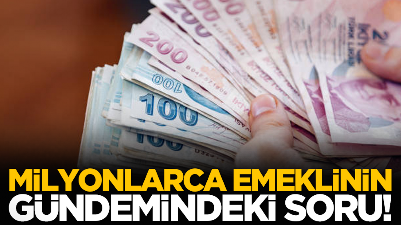 Milyonlarca emeklinin gündemindeki soru!